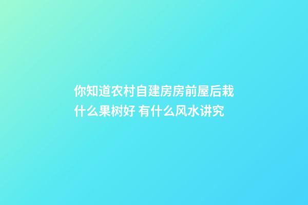 你知道农村自建房房前屋后栽什么果树好 有什么风水讲究